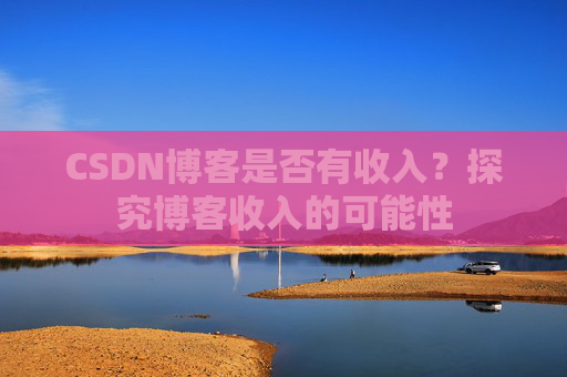 CSDN博客是否有收入?探究博客收入的可能性