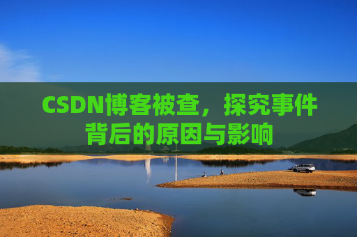 CSDN博客被查，探究事件背后的原因与影响